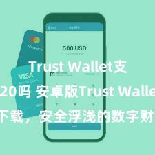 Trust Wallet支持TRC20吗 安卓版Trust Wallet下载，安全浮浅的数字财富措置用具!